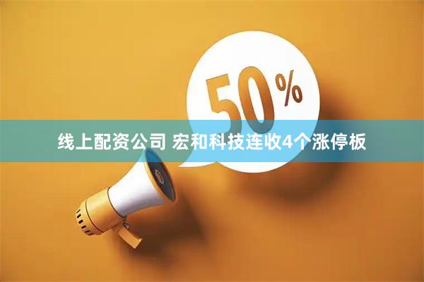 線上配資公司 宏和科技連收4個漲停板
